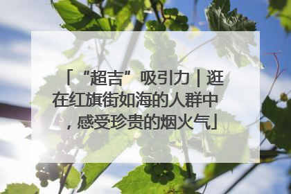 “超吉”吸引力｜逛在红旗街如海的人群中，感受珍贵的烟火气