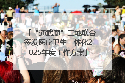 “通武廊”三地联合签发医疗卫生一体化2025年度工作方案