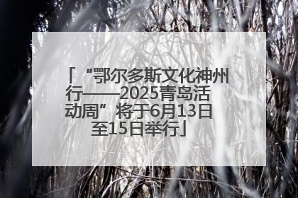 “鄂尔多斯文化神州行——2025青岛活动周”将于6月13日至15日举行