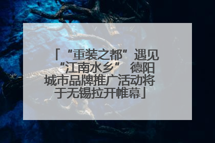 “重装之都”遇见“江南水乡” 德阳城市品牌推广活动将于无锡拉开帷幕