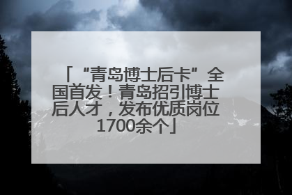 “青岛博士后卡”全国首发！青岛招引博士后人才，发布优质岗位1700余个