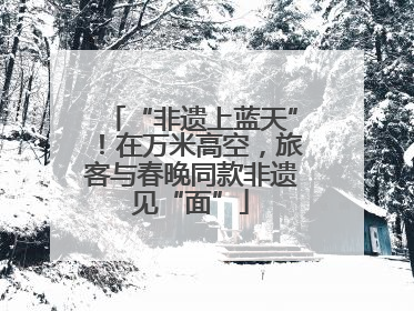 “非遗上蓝天”！在万米高空，旅客与春晚同款非遗见“面”