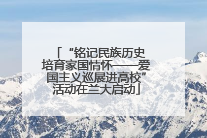 “铭记民族历史 培育家国情怀——爱国主义巡展进高校”活动在兰大启动