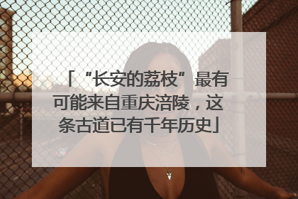 “长安的荔枝”最有可能来自重庆涪陵，这条古道已有千年历史