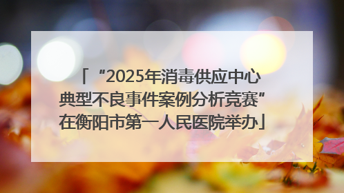 “2025年消毒供应中心典型不良事件案例分析竞赛”在衡阳市第一人民医院举办
