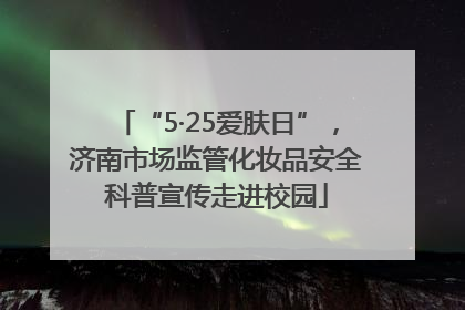 “5·25爱肤日”，济南市场监管化妆品安全科普宣传走进校园