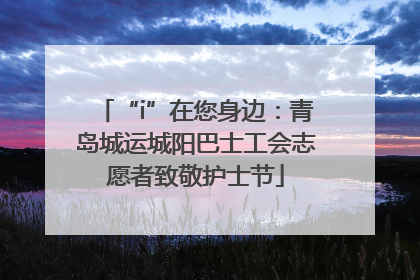 “i”在您身边：青岛城运城阳巴士工会志愿者致敬护士节