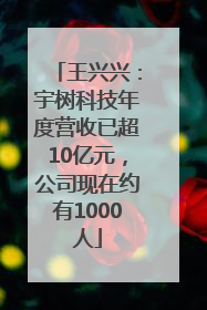 王兴兴：宇树科技年度营收已超10亿元，公司现在约有1000人