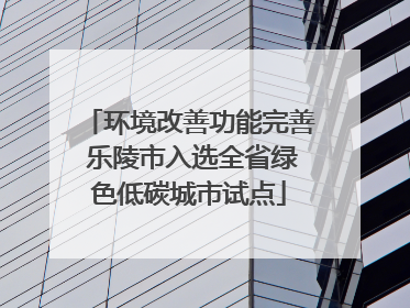 环境改善功能完善 乐陵市入选全省绿色低碳城市试点
