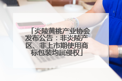 炎陵黄桃产业协会发布公告：非炎陵产区、非上市期使用商标包装均属侵权