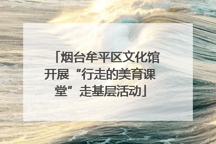 烟台牟平区文化馆开展“行走的美育课堂”走基层活动