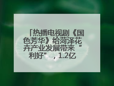 热播电视剧《国色芳华》给菏泽花卉产业发展带来“利好”，1.2亿枝芍药鲜切花绽放“国色芳华”