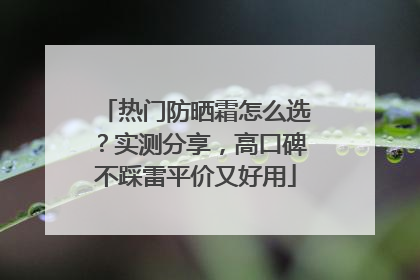 热门防晒霜怎么选？实测分享，高口碑不踩雷平价又好用