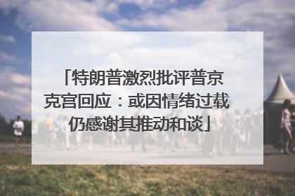 特朗普激烈批评普京 克宫回应：或因情绪过载 仍感谢其推动和谈