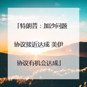 特朗普：加沙问题协议接近达成 美伊协议有机会达成
