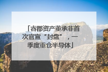 睿郡资产董承非首次官宣“封盘”，一季度重仓半导体