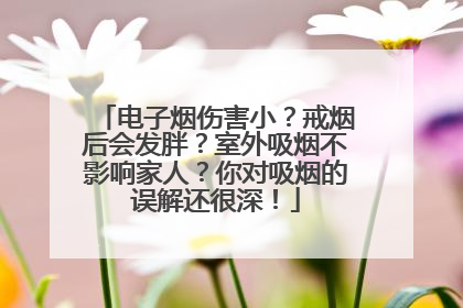 电子烟伤害小？戒烟后会发胖？室外吸烟不影响家人？你对吸烟的误解还很深！