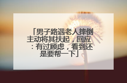 男子路遇老人摔倒主动将其扶起，回应：有过顾虑，看到还是要帮一下