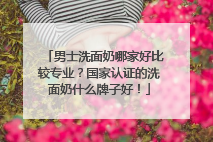男士洗面奶哪家好比较专业？国家认证的洗面奶什么牌子好！