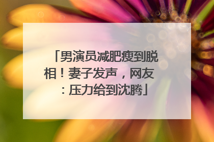 男演员减肥瘦到脱相！妻子发声，网友：压力给到沈腾
