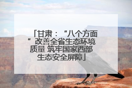 甘肃：“八个方面”改善全省生态环境质量 筑牢国家西部生态安全屏障