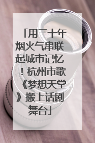 用三十年烟火气串联起城市记忆！杭州市歌《梦想天堂》搬上话剧舞台
