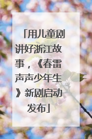 用儿童剧讲好浙江故事，《春雷声声少年生》新剧启动发布