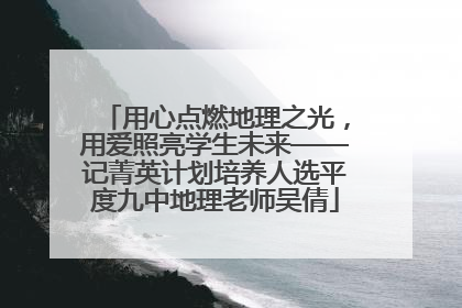 用心点燃地理之光，用爱照亮学生未来——记菁英计划培养人选平度九中地理老师吴倩