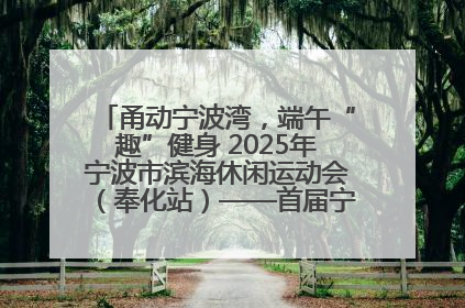 甬动宁波湾，端午“趣”健身 2025年宁波市滨海休闲运动会（奉化站）——首届宁波湾海洋运动会盛