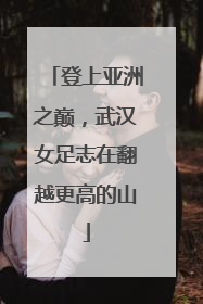 登上亚洲之巅，武汉女足志在翻越更高的山