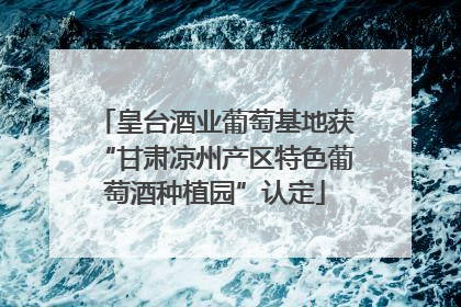 皇台酒业葡萄基地获“甘肃凉州产区特色葡萄酒种植园”认定