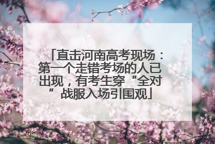 直击河南高考现场：第一个走错考场的人已出现，有考生穿“全对”战服入场引围观