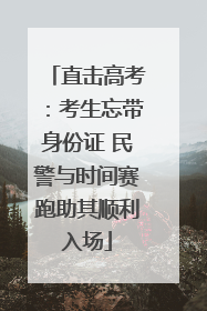 直击高考：考生忘带身份证 民警与时间赛跑助其顺利入场