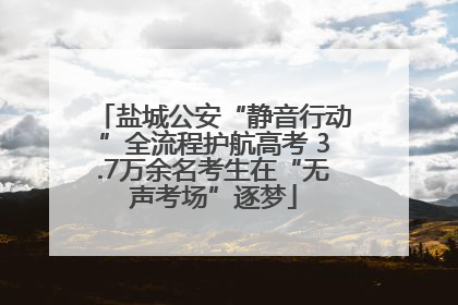 盐城公安“静音行动”全流程护航高考 3.7万余名考生在“无声考场”逐梦