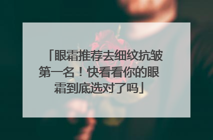 眼霜推荐去细纹抗皱第一名！快看看你的眼霜到底选对了吗