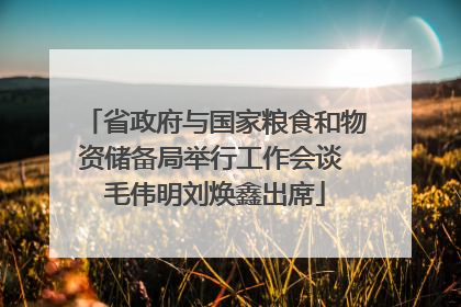 省政府与国家粮食和物资储备局举行工作会谈 毛伟明刘焕鑫出席