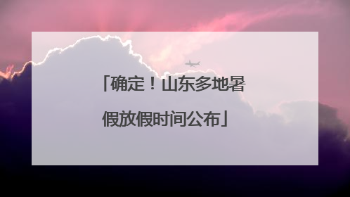 确定！山东多地暑假放假时间公布