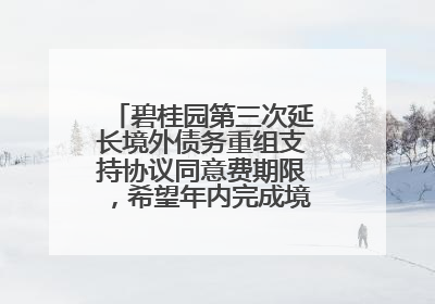 碧桂园第三次延长境外债务重组支持协议同意费期限，希望年内完成境外债务重组