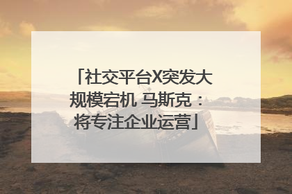 社交平台X突发大规模宕机 马斯克:将专注企业运营