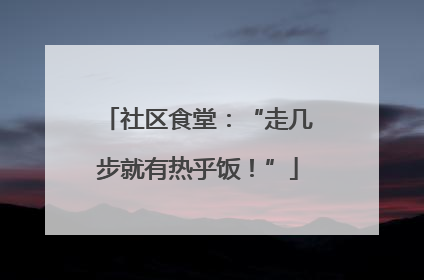 社区食堂：“走几步就有热乎饭！”