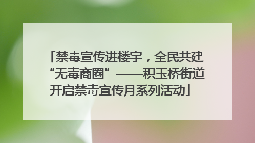 禁毒宣传进楼宇，全民共建“无毒商圈”——积玉桥街道开启禁毒宣传月系列活动
