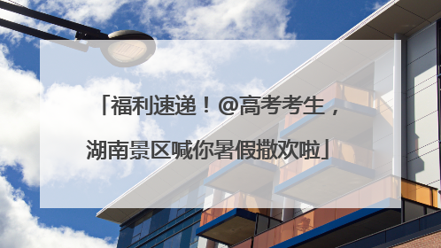 福利速递！@高考考生，湖南景区喊你暑假撒欢啦