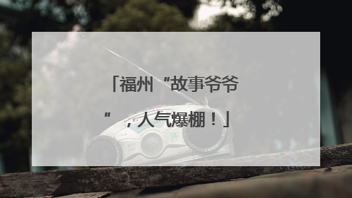 福州“故事爷爷”，人气爆棚！
