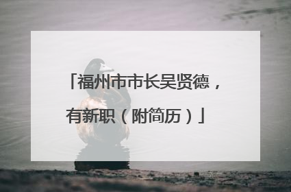 福州市市长吴贤德，有新职（附简历）