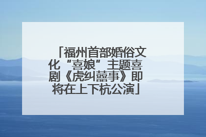 福州首部婚俗文化“喜娘”主题喜剧《虎纠囍事》即将在上下杭公演