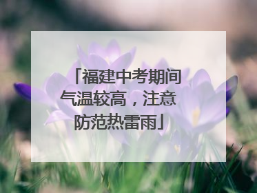 福建中考期间气温较高，注意防范热雷雨
