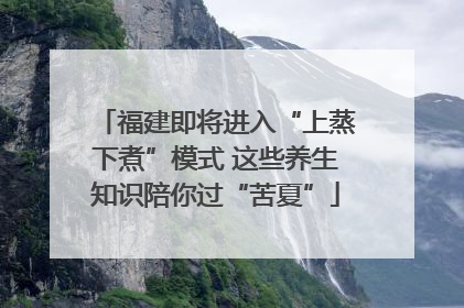 福建即将进入“上蒸下煮”模式 这些养生知识陪你过“苦夏”