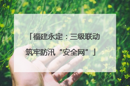 福建永定：三级联动筑牢防汛“安全网”