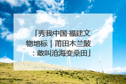 秀我中国·福建文物地标｜莆田木兰陂：敢叫沧海变桑田