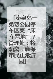 秦皇岛一免费公园停车区变“床车营地”？管理处：将劝离，确保市民正常游园